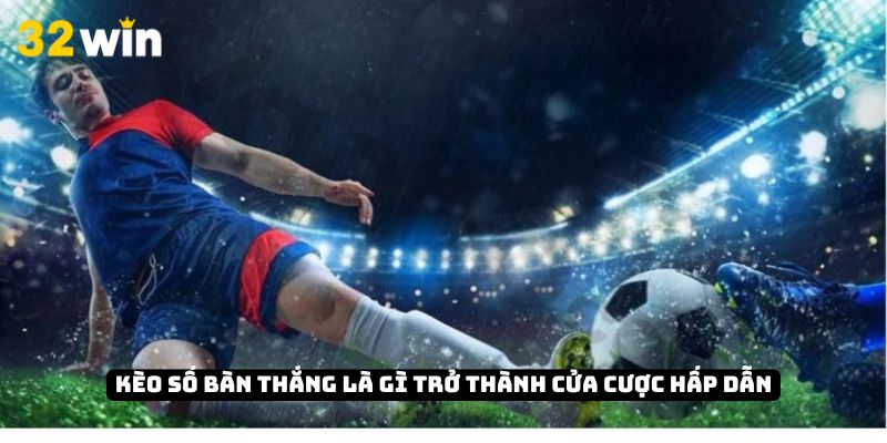 Kèo số bàn thắng trở thành cửa cược hấp dẫn